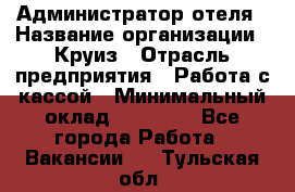 Администратор отеля › Название организации ­ Круиз › Отрасль предприятия ­ Работа с кассой › Минимальный оклад ­ 25 000 - Все города Работа » Вакансии   . Тульская обл.